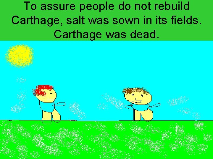 To assure people do not rebuild Carthage, salt was sown in its fields. Carthage