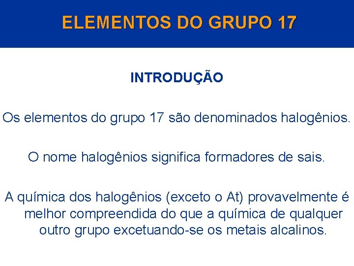 ELEMENTOS DO GRUPO 17 INTRODUÇÃO Os elementos do grupo 17 são denominados halogênios. O