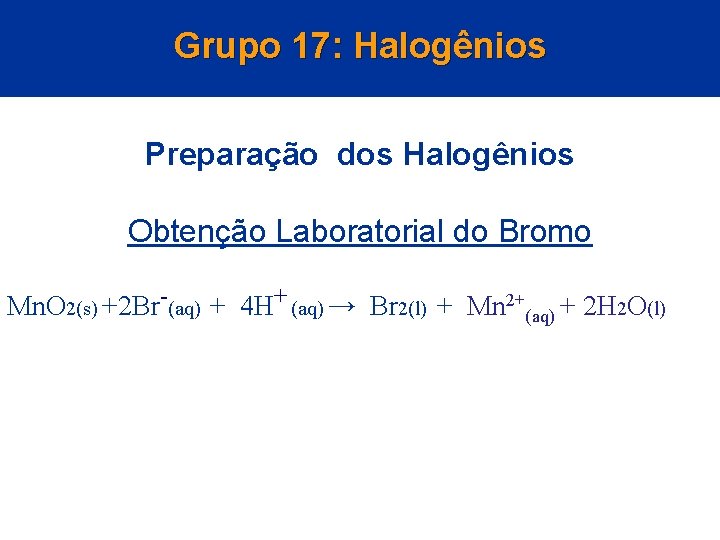 Grupo 17: Halogênios Preparação dos Halogênios Obtenção Laboratorial do Bromo Mn. O 2(s) +2