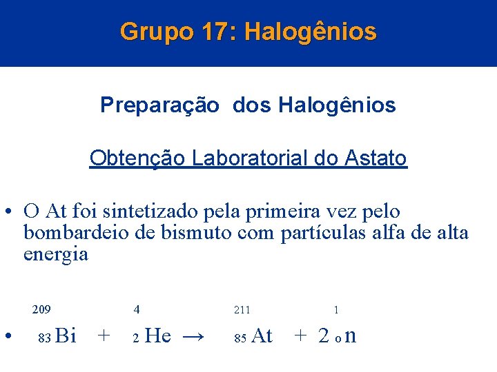 Grupo 17: Halogênios Preparação dos Halogênios Obtenção Laboratorial do Astato • O At foi