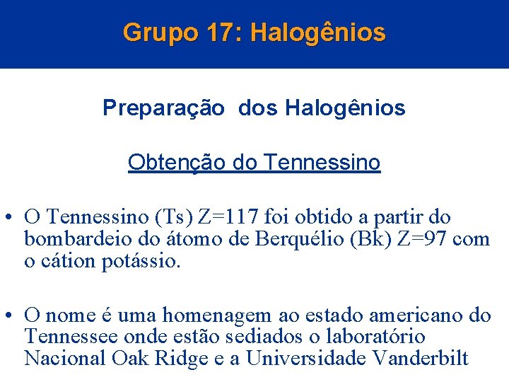 Grupo 17: Halogênios Preparação dos Halogênios Obtenção do Tennessino • O Tennessino (Ts) Z=117