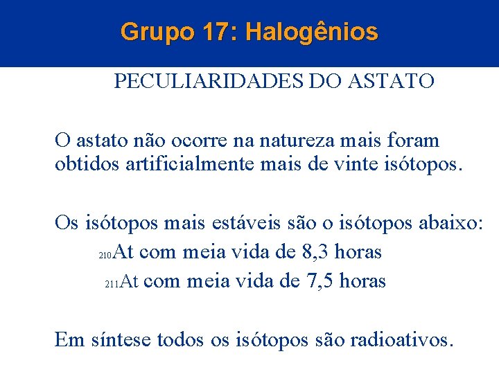 Grupo 17: Halogênios PECULIARIDADES DO ASTATO O astato não ocorre na natureza mais foram