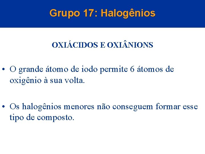 Grupo 17: Halogênios OXIÁCIDOS E OXI NIONS • O grande átomo de iodo permite