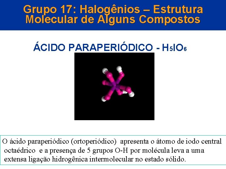 Grupo 17: Halogênios – Estrutura Molecular de Alguns Compostos ÁCIDO PARAPERIÓDICO - H 5