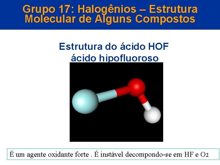 Grupo 17: Halogênios – Estrutura Molecular de Alguns Compostos Estrutura do ácido HOF ácido
