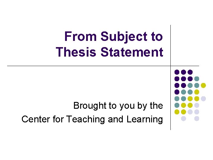 From Subject to Thesis Statement Brought to you by the Center for Teaching and