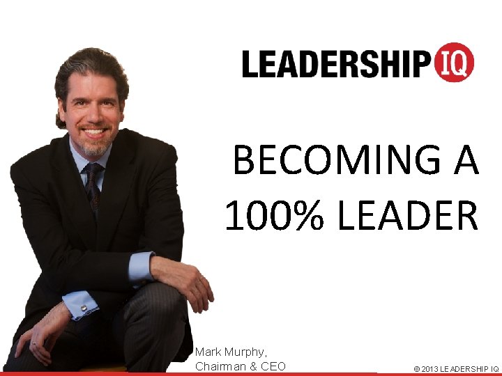 BECOMING A 100% LEADER Mark Murphy, Chairman & CEO © 2013 LEADERSHIP IQ 
