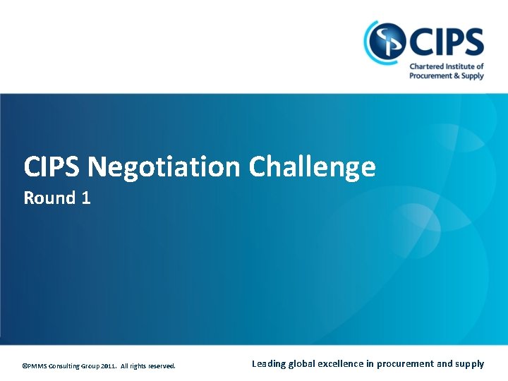 CIPS Negotiation Challenge Round 1 ©PMMS Consulting Group 2011. All rights reserved. Leading global