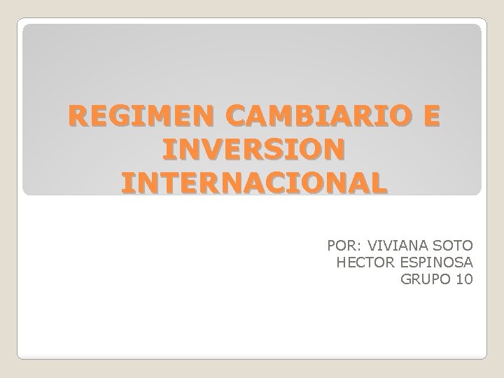REGIMEN CAMBIARIO E INVERSION INTERNACIONAL POR: VIVIANA SOTO HECTOR ESPINOSA GRUPO 10 