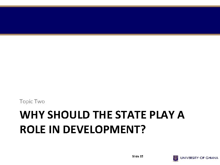 Topic Two WHY SHOULD THE STATE PLAY A ROLE IN DEVELOPMENT? Slide 15 Topic Two WHY SHOULD THE STATE PLAY A ROLE IN DEVELOPMENT? Slide 15