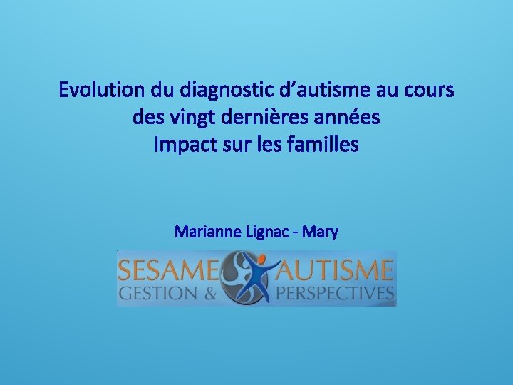 Evolution du diagnostic d’autisme au cours des vingt dernières années Impact sur les familles Evolution du diagnostic d’autisme au cours des vingt dernières années Impact sur les familles