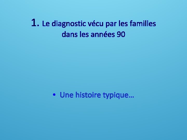 1. Le diagnostic vécu par les familles dans les années 90 • Une histoire 1. Le diagnostic vécu par les familles dans les années 90 • Une histoire