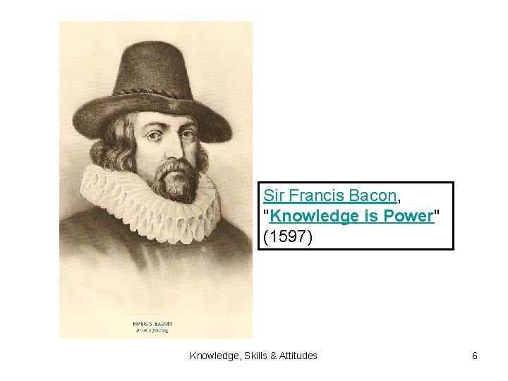 Sir Francis Bacon, "Knowledge is Power" (1597) Knowledge, Skills & Attitudes 6 
