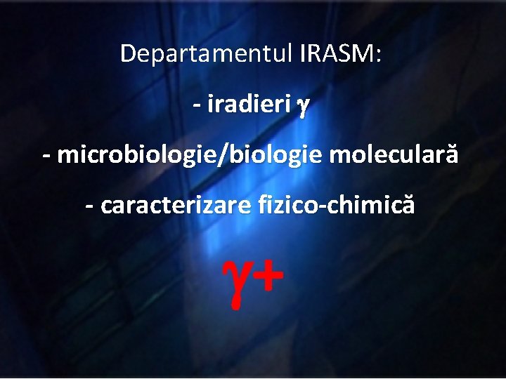 Departamentul IRASM: - iradieri g - microbiologie/biologie moleculară - caracterizare fizico-chimică g+ 