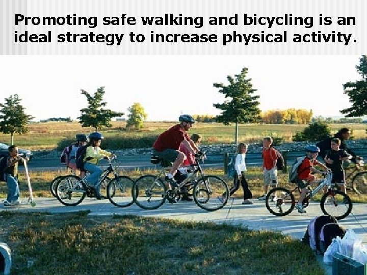 Promoting safe walking and bicycling is an ideal strategy to increase physical activity. 