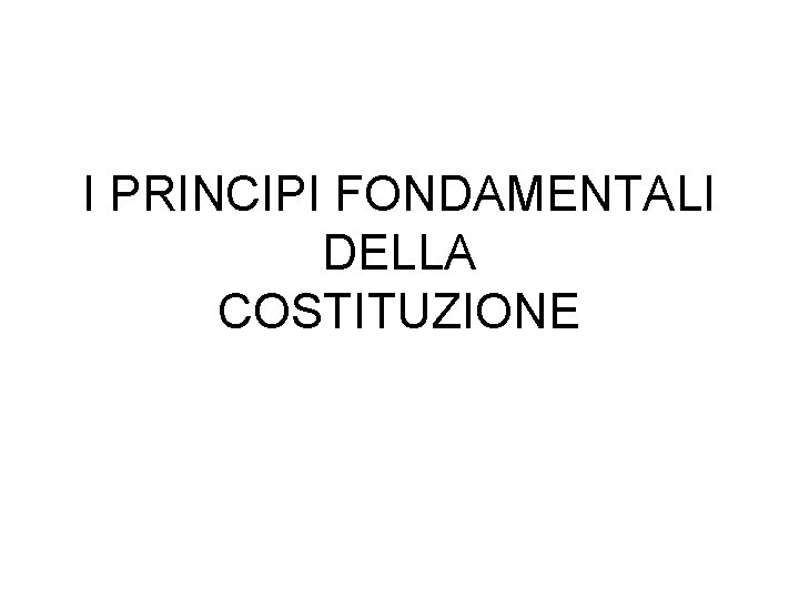 I PRINCIPI FONDAMENTALI DELLA COSTITUZIONE 