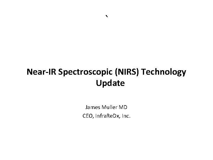 ` Near-IR Spectroscopic (NIRS) Technology Update James Muller MD CEO, Infra. Re. Dx, Inc.