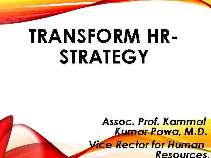 TRANSFORM HRSTRATEGY Assoc. Prof. Kammal Kumar Pawa, M. D. Vice Rector for Human 