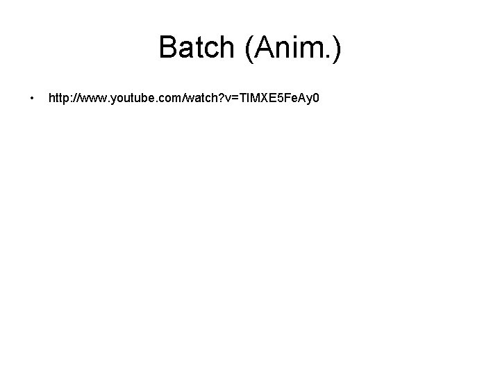 Batch (Anim. ) • http: //www. youtube. com/watch? v=TIMXE 5 Fe. Ay 0 