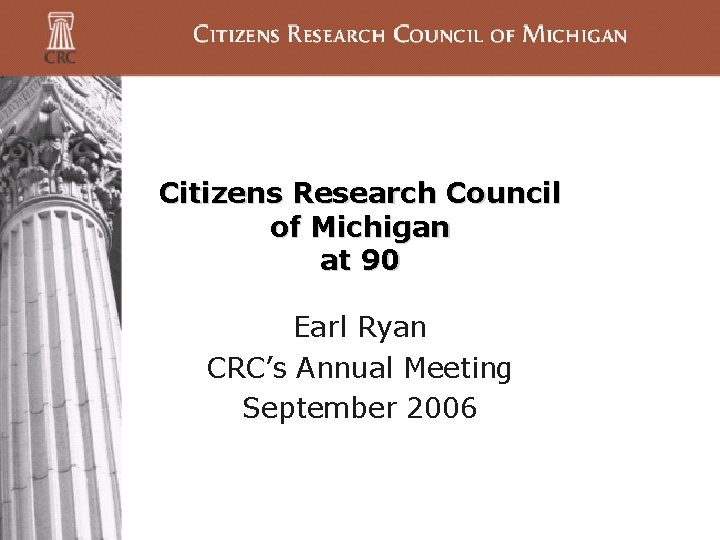 Citizens Research Council of Michigan at 90 Earl Ryan CRC’s Annual Meeting September 2006 Citizens Research Council of Michigan at 90 Earl Ryan CRC’s Annual Meeting September 2006