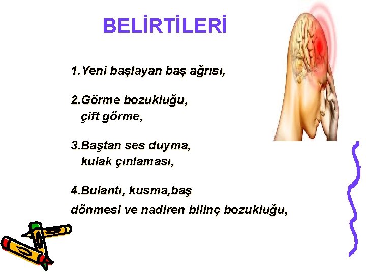 BELİRTİLERİ 1. Yeni başlayan baş ağrısı, 2. Görme bozukluğu, çift görme, 3. Baştan ses