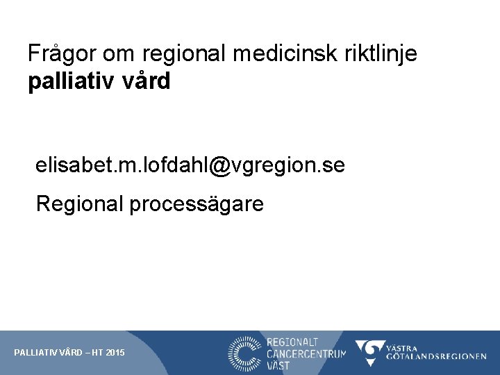 Frågor om regional medicinsk riktlinje palliativ vård elisabet. m. lofdahl@vgregion. se Regional processägare PALLIATIV