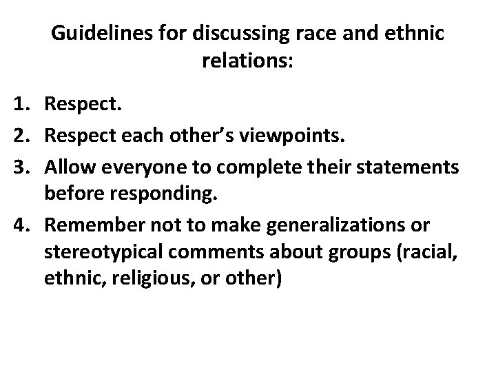 Guidelines for discussing race and ethnic relations: 1. Respect. 2. Respect each other’s viewpoints. Guidelines for discussing race and ethnic relations: 1. Respect. 2. Respect each other’s viewpoints.