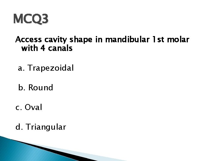 MCQ 3 Access cavity shape in mandibular 1 st molar with 4 canals a.