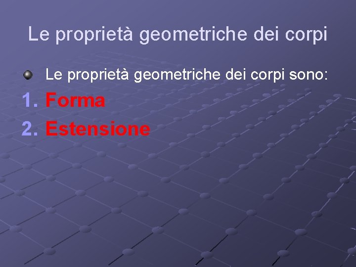 Le proprietà geometriche dei corpi sono: 1. Forma 2. Estensione 