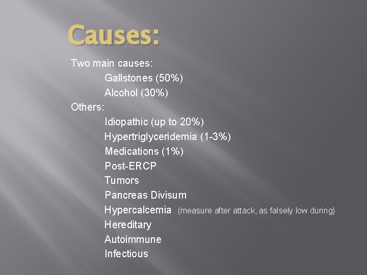 Causes: Two main causes: Gallstones (50%) Alcohol (30%) Others: Idiopathic (up to 20%) Hypertriglyceridemia