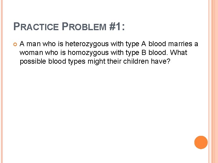 PRACTICE PROBLEM #1: A man who is heterozygous with type A blood marries a
