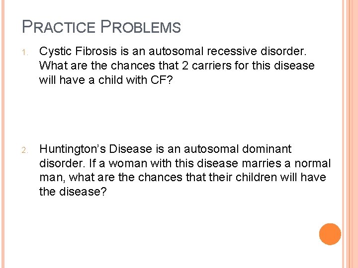 PRACTICE PROBLEMS 1. Cystic Fibrosis is an autosomal recessive disorder. What are the chances