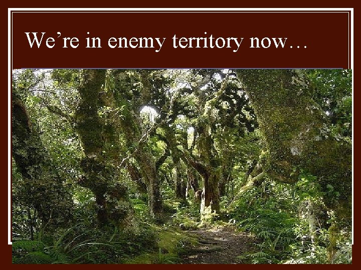 We’re in enemy territory now… We’re in enemy territory now…