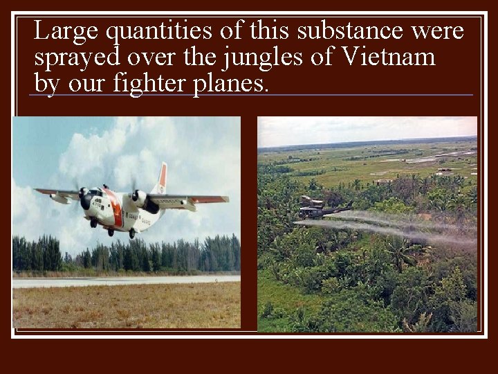Large quantities of this substance were sprayed over the jungles of Vietnam by our Large quantities of this substance were sprayed over the jungles of Vietnam by our