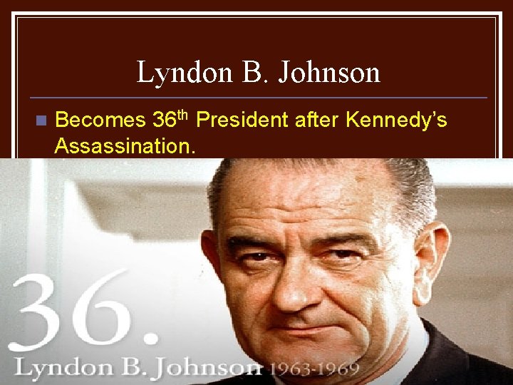 Lyndon B. Johnson n Becomes 36 th President after Kennedy’s Assassination. 