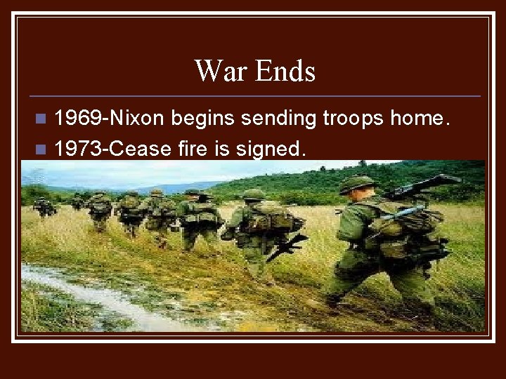 War Ends 1969 -Nixon begins sending troops home. n 1973 -Cease fire is signed.