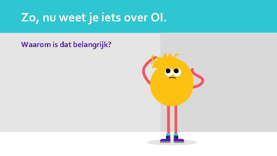Zo, nu weet je iets over OI. Waarom is dat belangrijk? 