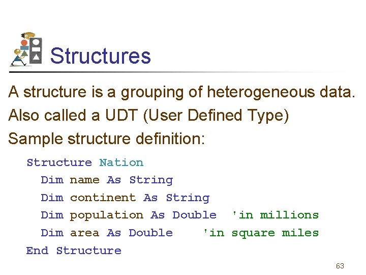 Structures A structure is a grouping of heterogeneous data. Also called a UDT (User