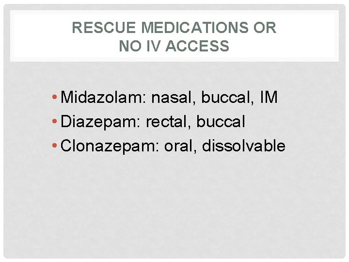 RESCUE MEDICATIONS OR NO IV ACCESS • Midazolam: nasal, buccal, IM • Diazepam: rectal,