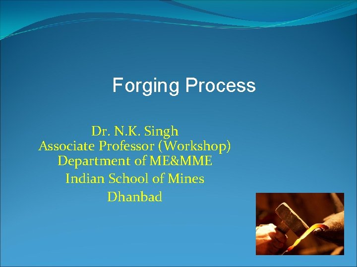 Forging Process Dr. N. K. Singh Associate Professor (Workshop) Department of ME&MME Indian School