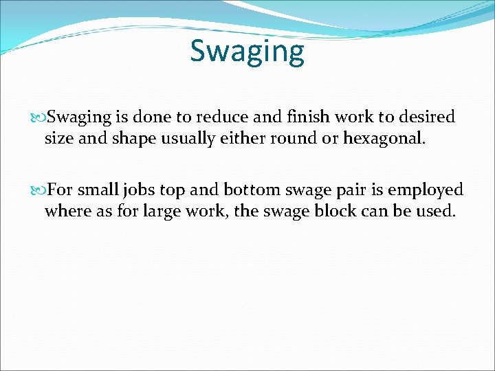 Swaging is done to reduce and finish work to desired size and shape usually