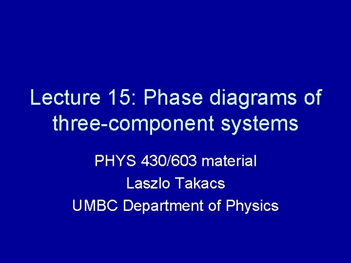 Lecture 15: Phase diagrams of three-component systems PHYS 430/603 material Laszlo Takacs UMBC Department