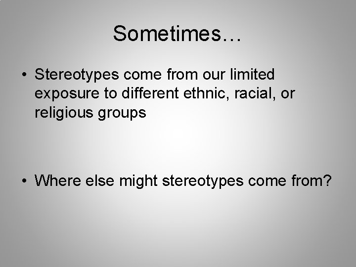 Sometimes… • Stereotypes come from our limited exposure to different ethnic, racial, or religious