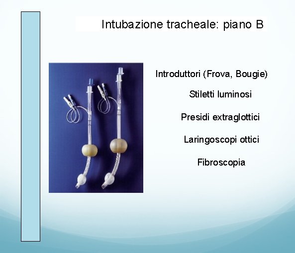 Intubazione tracheale: piano B Introduttori (Frova, Bougie) Stiletti luminosi Presidi extraglottici Laringoscopi ottici Fibroscopia