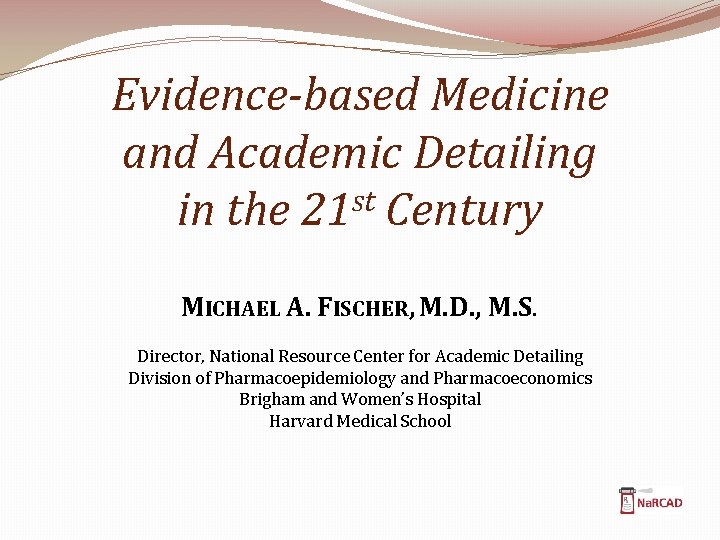 Evidence-based Medicine and Academic Detailing st in the 21 Century MICHAEL A. FISCHER, M.