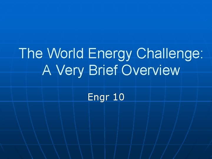 The World Energy Challenge: A Very Brief Overview Engr 10 The World Energy Challenge: A Very Brief Overview Engr 10