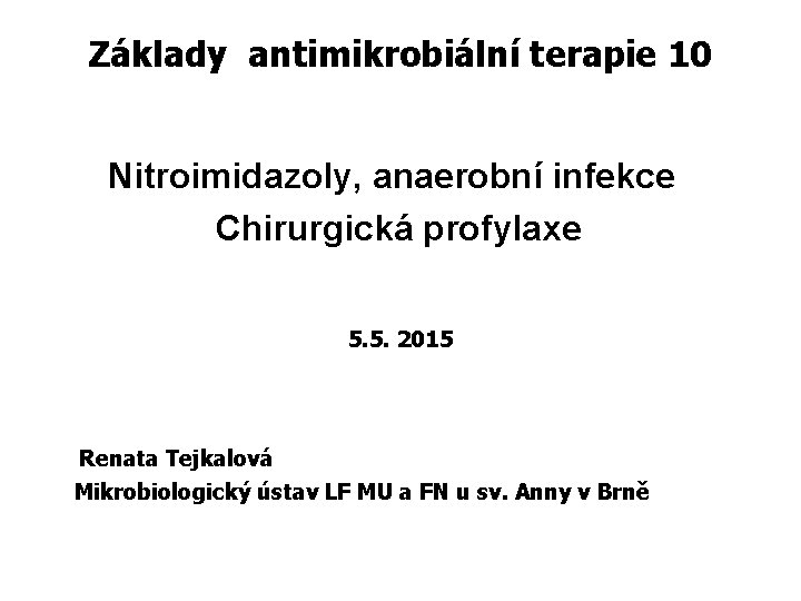 Základy antimikrobiální terapie 10 Nitroimidazoly, anaerobní infekce Chirurgická profylaxe 5. 5. 2015 Renata Tejkalová