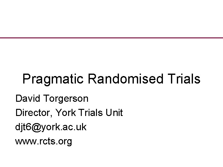 Pragmatic Randomised Trials David Torgerson Director, York Trials Unit djt 6@york. ac. uk www.