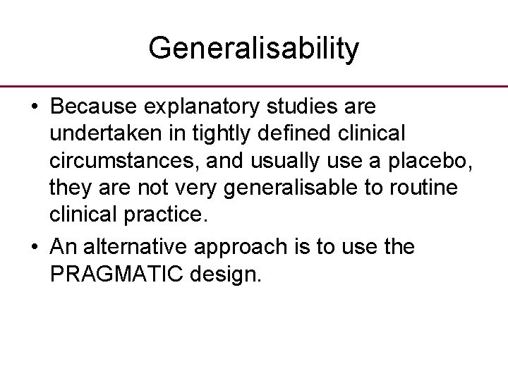 Generalisability • Because explanatory studies are undertaken in tightly defined clinical circumstances, and usually