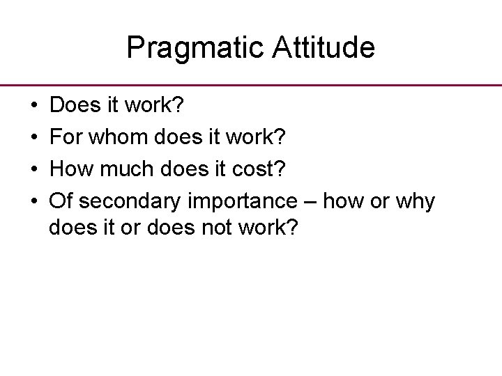 Pragmatic Attitude • • Does it work? For whom does it work? How much